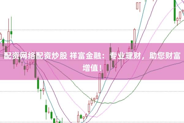 配资网络配资炒股 祥富金融：专业理财，助您财富增值！