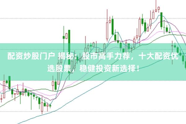 配资炒股门户 揭秘：股市高手力荐，十大配资优选股票，稳健投资新选择！