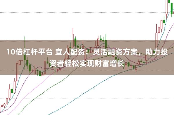 10倍杠杆平台 宜人配资：灵活融资方案，助力投资者轻松实现财富增长