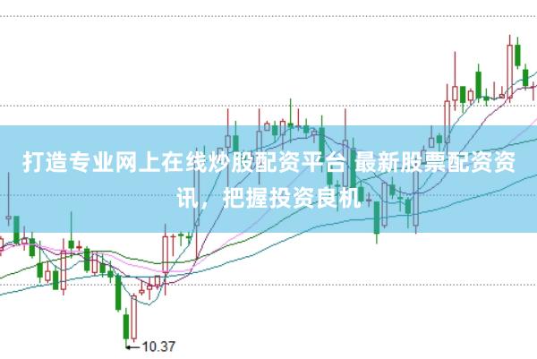 打造专业网上在线炒股配资平台 最新股票配资资讯，把握投资良机
