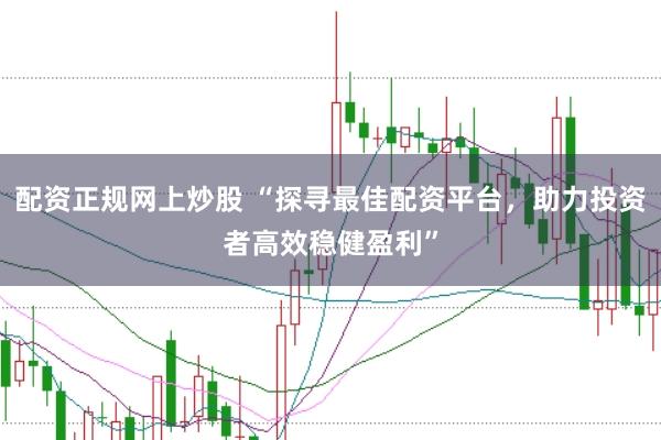配资正规网上炒股 “探寻最佳配资平台，助力投资者高效稳健盈利”