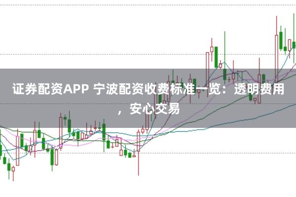 证券配资APP 宁波配资收费标准一览：透明费用，安心交易