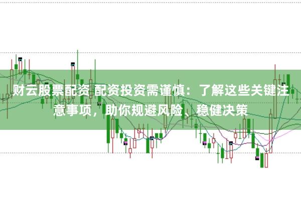 财云股票配资 配资投资需谨慎：了解这些关键注意事项，助你规避风险、稳健决策