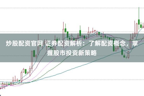 炒股配资官网 证券配资解析：了解配资概念，掌握股市投资新策略