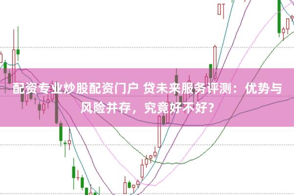 配资专业炒股配资门户 贷未来服务评测：优势与风险并存，究竟好不好？