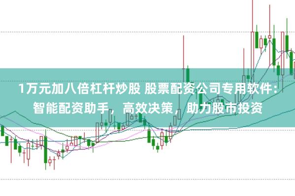 1万元加八倍杠杆炒股 股票配资公司专用软件：智能配资助手，高效决策，助力股市投资