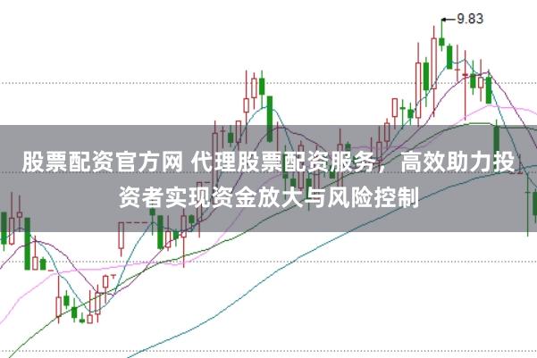股票配资官方网 代理股票配资服务，高效助力投资者实现资金放大与风险控制