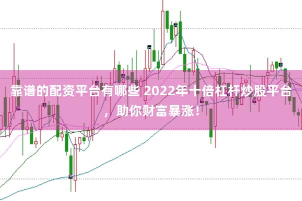 靠谱的配资平台有哪些 2022年十倍杠杆炒股平台，助你财富暴涨！