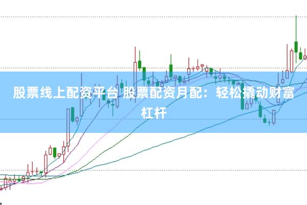 股票线上配资平台 股票配资月配：轻松撬动财富杠杆