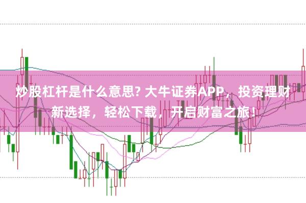 炒股杠杆是什么意思? 大牛证券APP，投资理财新选择，轻松下载，开启财富之旅！