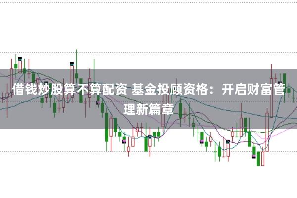 借钱炒股算不算配资 基金投顾资格：开启财富管理新篇章