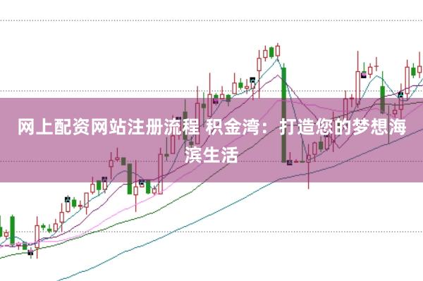 网上配资网站注册流程 积金湾：打造您的梦想海滨生活