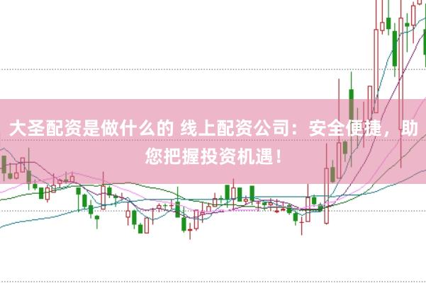 大圣配资是做什么的 线上配资公司：安全便捷，助您把握投资机遇！