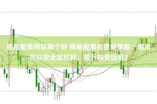 股指配资网站哪个好 揭秘股票投资新策略：哪里可以安全加杠杆，提升投资回报？