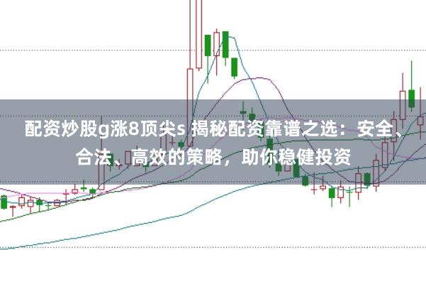 配资炒股g涨8顶尖s 揭秘配资靠谱之选：安全、合法、高效的策略，助你稳健投资