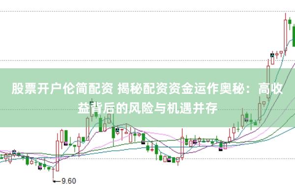 股票开户伦简配资 揭秘配资资金运作奥秘：高收益背后的风险与机遇并存