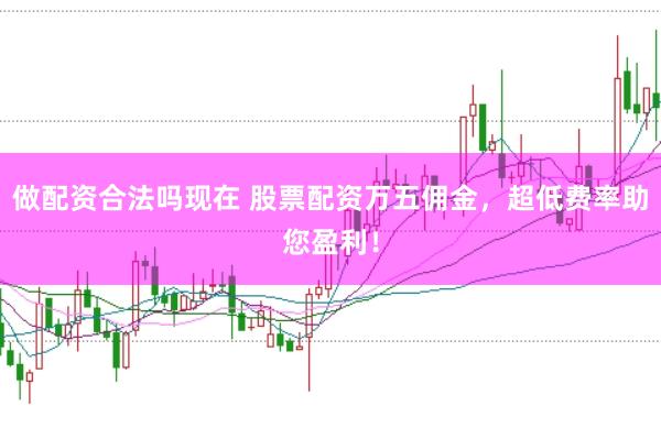 做配资合法吗现在 股票配资万五佣金，超低费率助您盈利！
