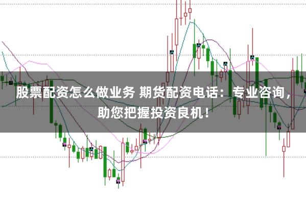 股票配资怎么做业务 期货配资电话：专业咨询，助您把握投资良机！
