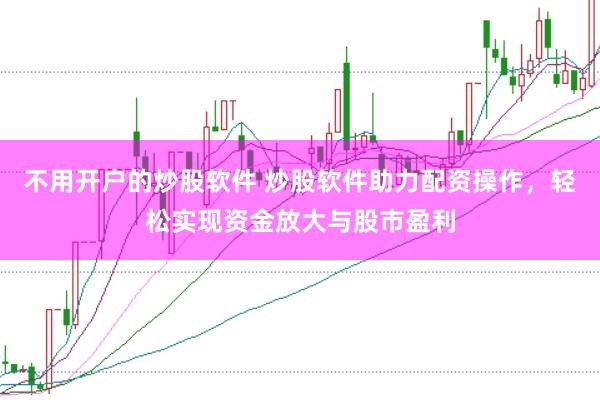 不用开户的炒股软件 炒股软件助力配资操作，轻松实现资金放大与股市盈利
