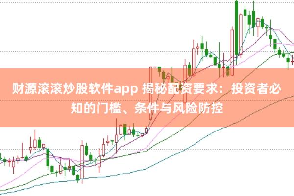 财源滚滚炒股软件app 揭秘配资要求：投资者必知的门槛、条件与风险防控