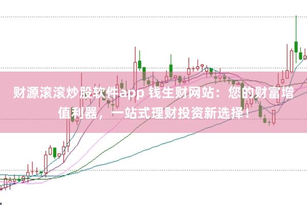 财源滚滚炒股软件app 钱生财网站：您的财富增值利器，一站式理财投资新选择！