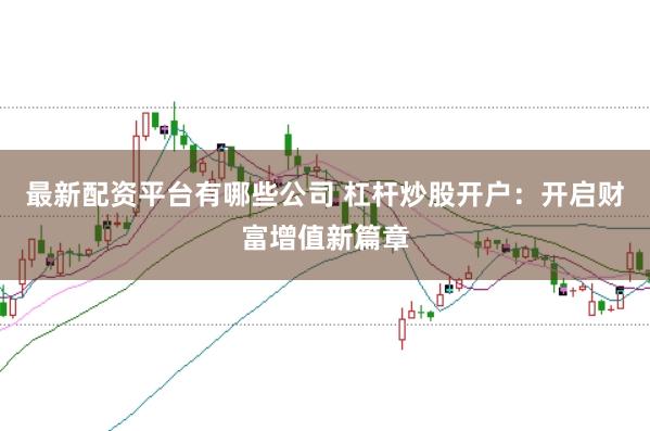 最新配资平台有哪些公司 杠杆炒股开户：开启财富增值新篇章