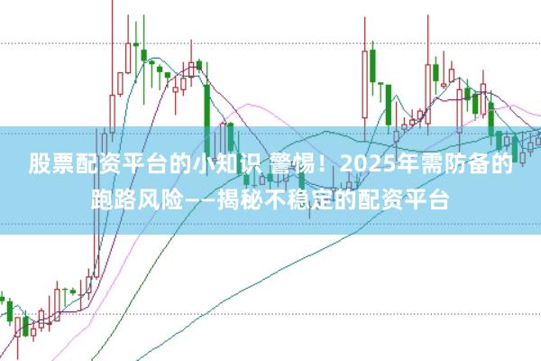 股票配资平台的小知识 警惕！2025年需防备的跑路风险——揭秘不稳定的配资平台