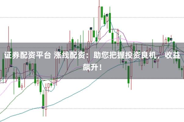 证券配资平台 涨线配资：助您把握投资良机，收益飙升！