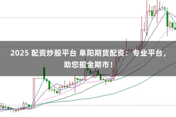2025 配资炒股平台 阜阳期货配资：专业平台，助您掘金期市！