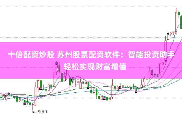 十倍配资炒股 苏州股票配资软件：智能投资助手，轻松实现财富增值