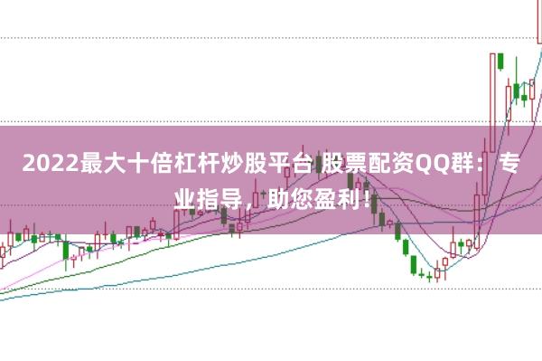 2022最大十倍杠杆炒股平台 股票配资QQ群：专业指导，助您盈利！