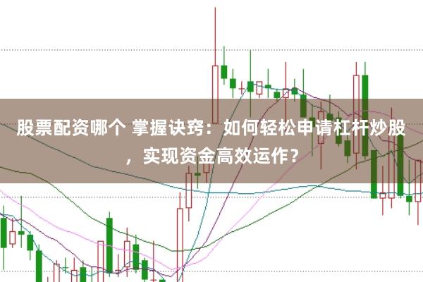 股票配资哪个 掌握诀窍：如何轻松申请杠杆炒股，实现资金高效运作？