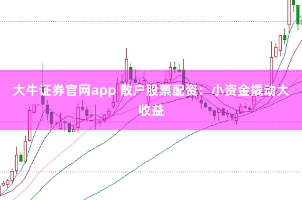 大牛证券官网app 散户股票配资：小资金撬动大收益