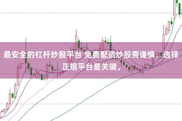 最安全的杠杆炒股平台 免费配资炒股需谨慎，选择正规平台是关键。