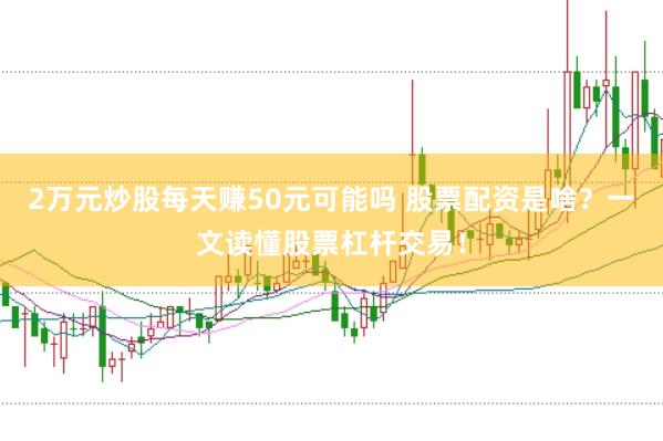 2万元炒股每天赚50元可能吗 股票配资是啥？一文读懂股票杠杆交易！