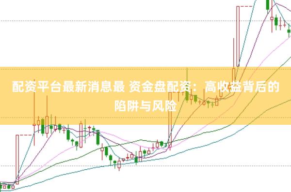 配资平台最新消息最 资金盘配资：高收益背后的陷阱与风险