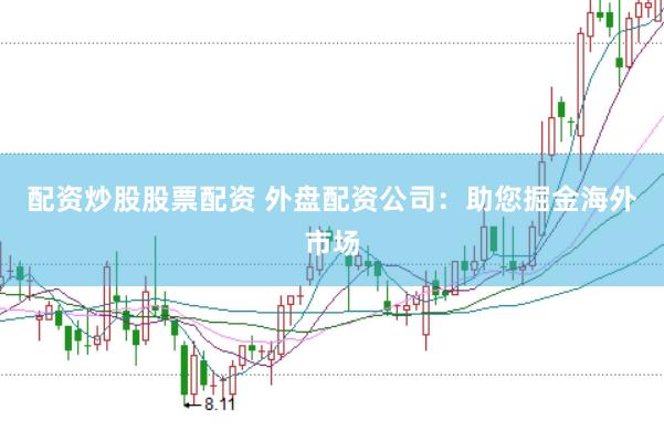 配资炒股股票配资 外盘配资公司：助您掘金海外市场