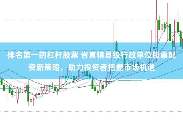 排名第一的杠杆股票 省直辖县级行政单位股票配资新策略，助力投资者把握市场机遇