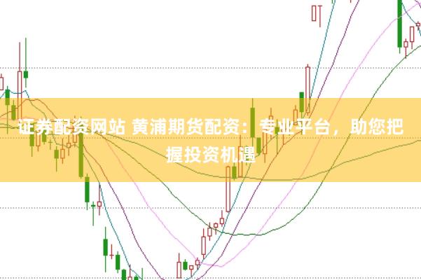 证券配资网站 黄浦期货配资：专业平台，助您把握投资机遇