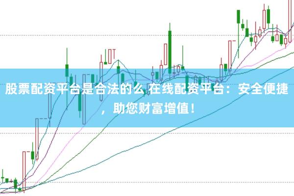 股票配资平台是合法的么 在线配资平台：安全便捷，助您财富增值！