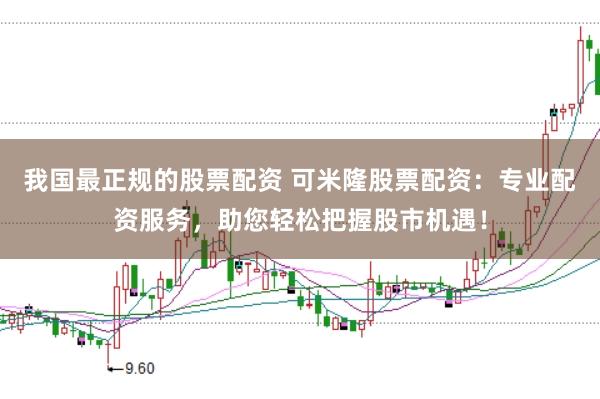 我国最正规的股票配资 可米隆股票配资：专业配资服务，助您轻松把握股市机遇！