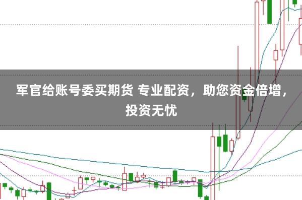 军官给账号委买期货 专业配资，助您资金倍增，投资无忧