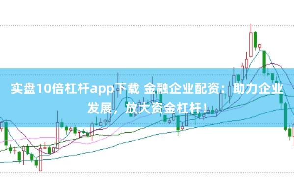 实盘10倍杠杆app下载 金融企业配资：助力企业发展，放大资金杠杆！