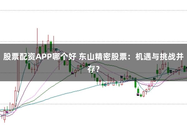 股票配资APP哪个好 东山精密股票：机遇与挑战并存？