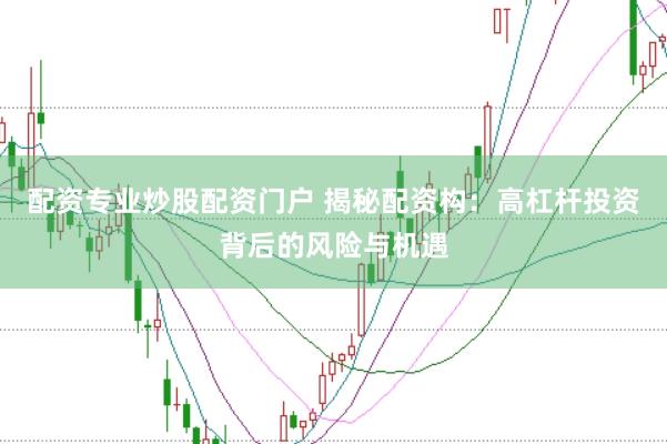 配资专业炒股配资门户 揭秘配资构：高杠杆投资背后的风险与机遇