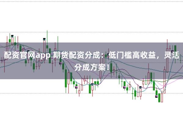 配资官网app 期货配资分成：低门槛高收益，灵活分成方案！