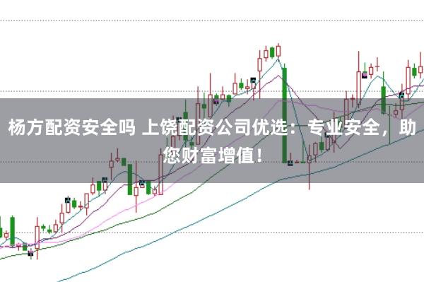 杨方配资安全吗 上饶配资公司优选：专业安全，助您财富增值！