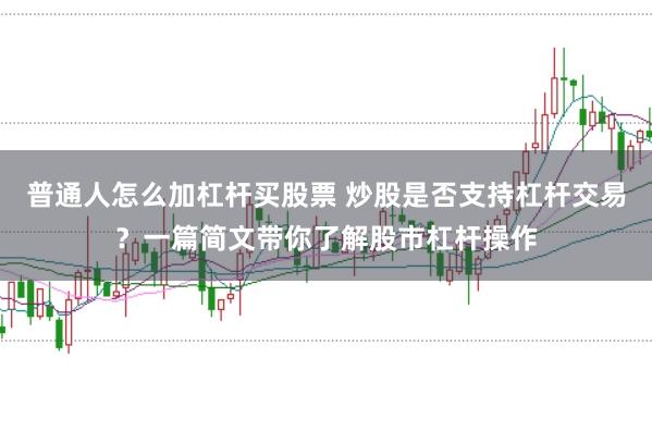 普通人怎么加杠杆买股票 炒股是否支持杠杆交易？一篇简文带你了解股市杠杆操作