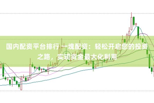 国内配资平台排行 一塊配资：轻松开启您的投资之路，实现资金最大化利用