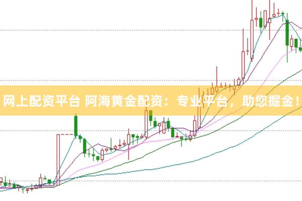 网上配资平台 阿海黄金配资：专业平台，助您掘金！